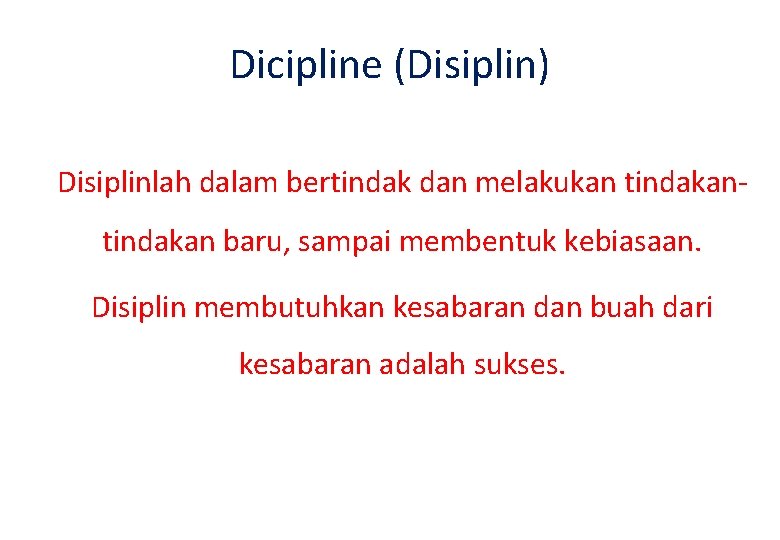 Dicipline (Disiplin) Disiplinlah dalam bertindak dan melakukan tindakan baru, sampai membentuk kebiasaan. Disiplin membutuhkan Dicipline (Disiplin) Disiplinlah dalam bertindak dan melakukan tindakan baru, sampai membentuk kebiasaan. Disiplin membutuhkan