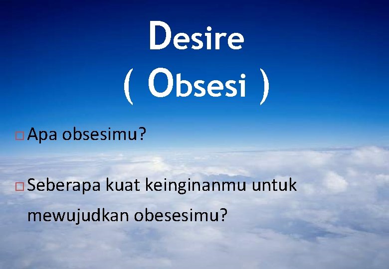 Desire ( Obsesi ) Apa obsesimu? Seberapa kuat keinginanmu untuk mewujudkan obesesimu? 