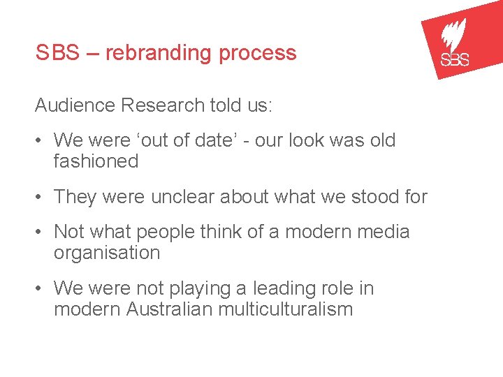 SBS – rebranding process Audience Research told us: • We were ‘out of date’