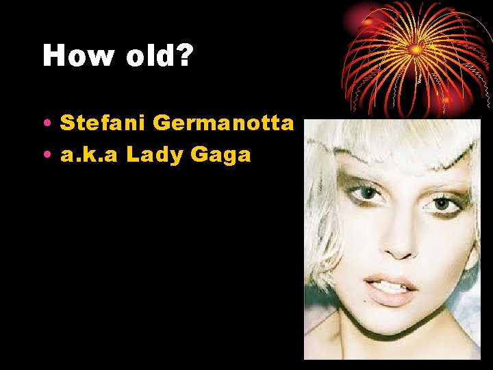 How old? • Stefani Germanotta • a. k. a Lady Gaga 