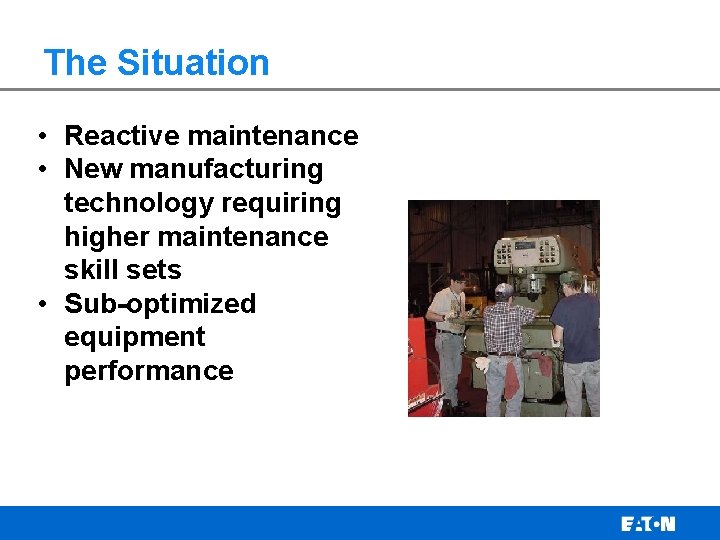The Situation • Reactive maintenance • New manufacturing technology requiring higher maintenance skill sets