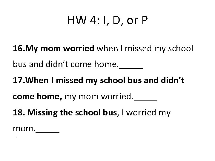 HW 4: I, D, or P 16. My mom worried when I missed my