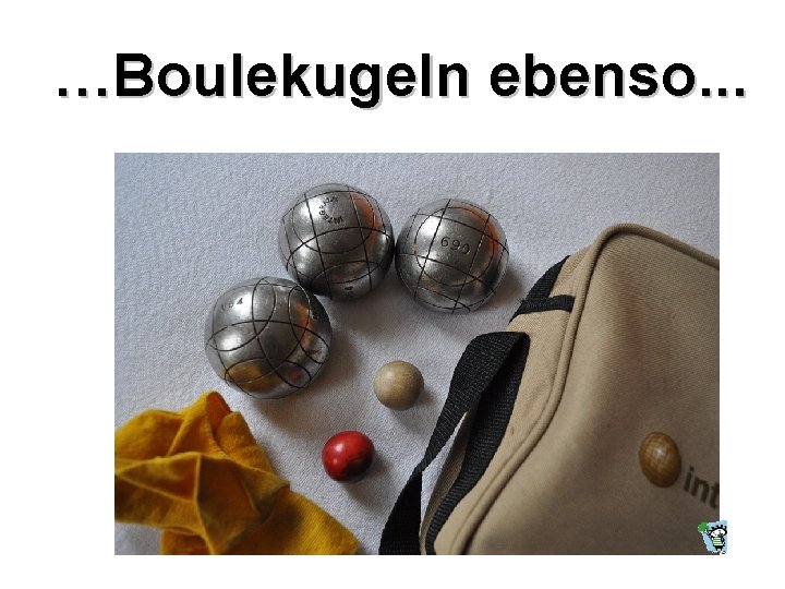 …Boulekugeln ebenso. . . 