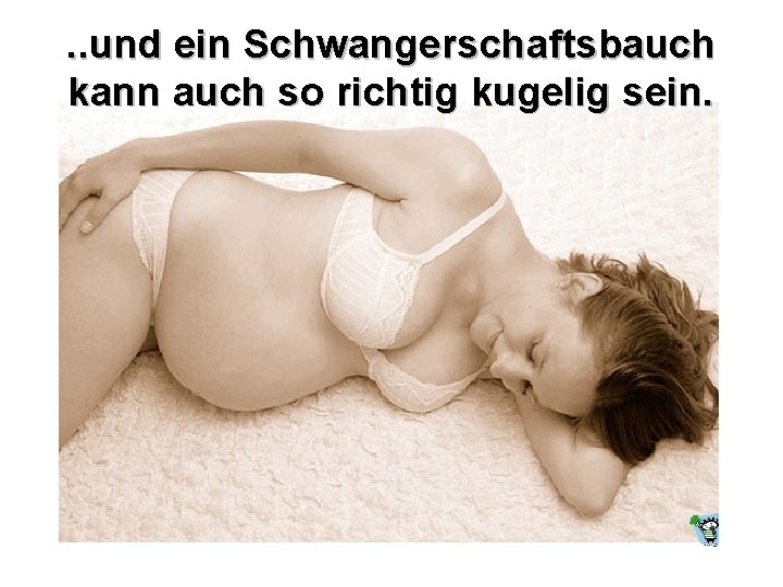 . . und ein Schwangerschaftsbauch kann auch so richtig kugelig sein. 