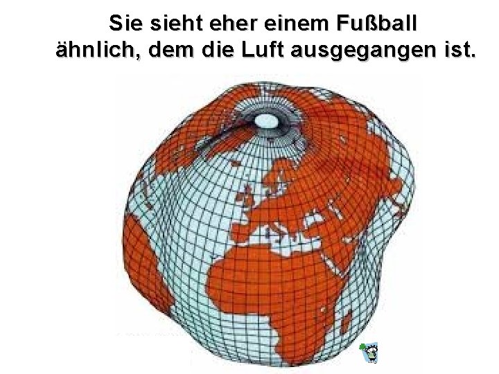 Sie sieht eher einem Fußball ähnlich, dem die Luft ausgegangen ist. 