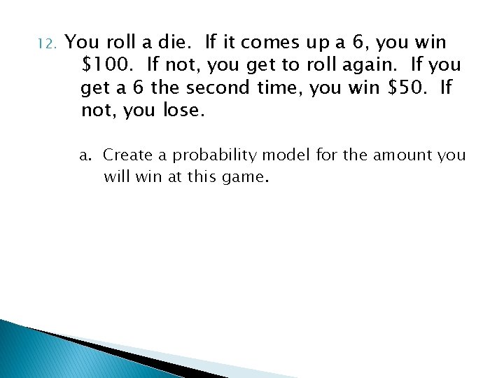 12. You roll a die. If it comes up a 6, you win $100.