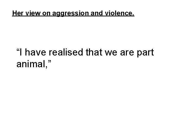 Her view on aggression and violence. “I have realised that we are part animal,