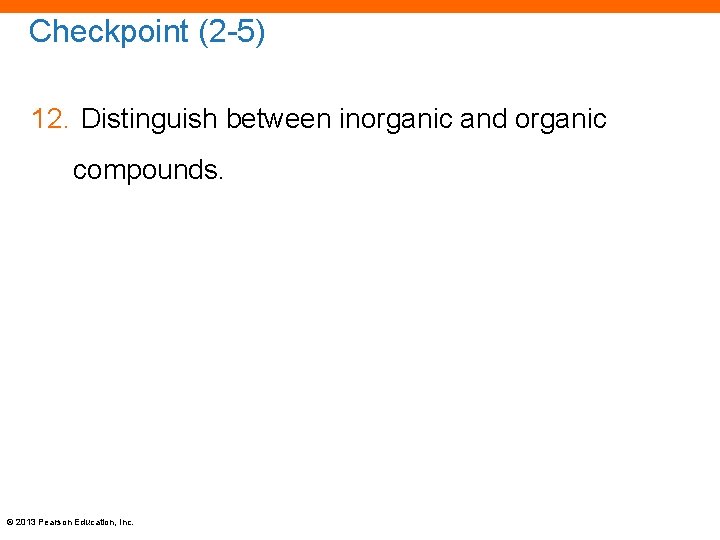 Checkpoint (2 -5) 12. Distinguish between inorganic and organic compounds. © 2013 Pearson Education,