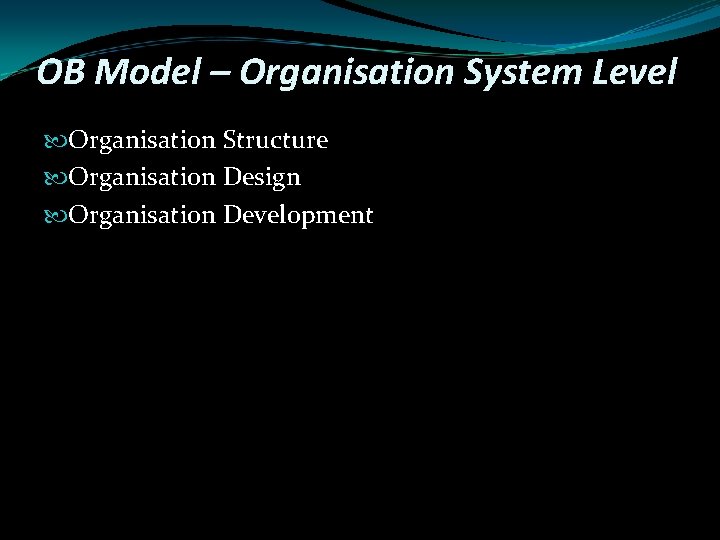 OB Model – Organisation System Level Organisation Structure Organisation Design Organisation Development 