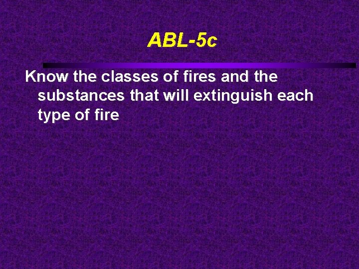 ABL-5 c Know the classes of fires and the substances that will extinguish each