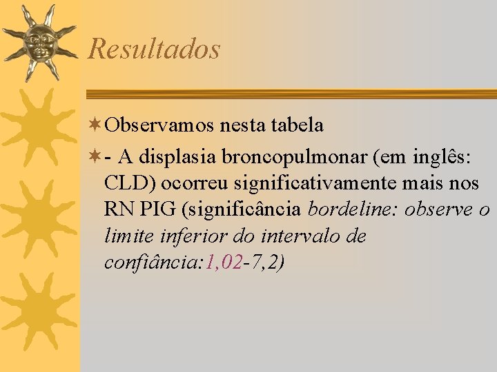 Resultados ¬Observamos nesta tabela ¬- A displasia broncopulmonar (em inglês: CLD) ocorreu significativamente mais