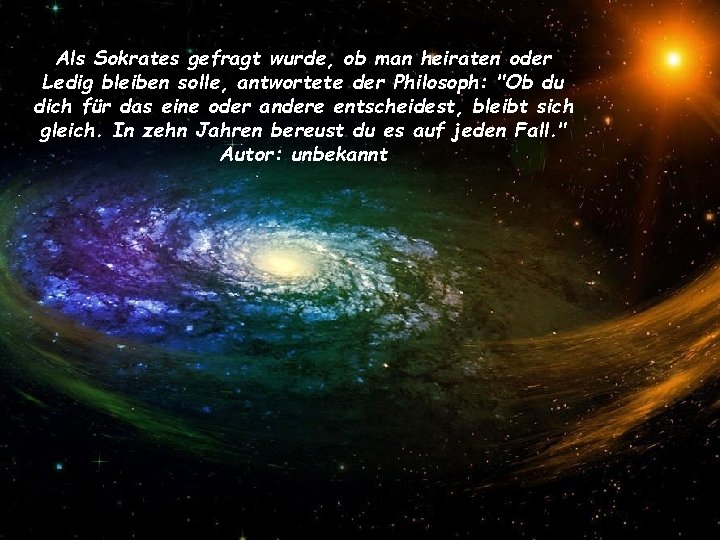 Als Sokrates gefragt wurde, ob man heiraten oder Ledig bleiben solle, antwortete der Philosoph: