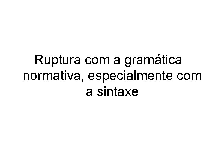 Ruptura com a gramática normativa, especialmente com a sintaxe 