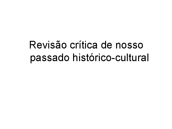 Revisão crítica de nosso passado histórico-cultural 