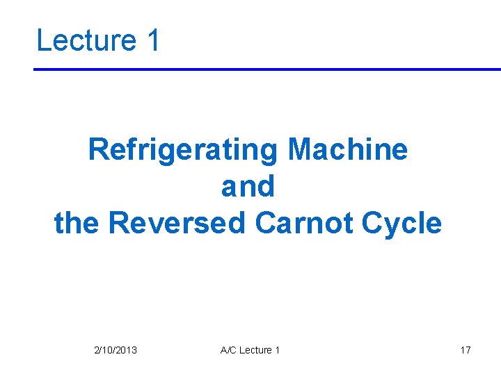 Lecture 1 Refrigerating Machine and the Reversed Carnot Cycle 2/10/2013 A/C Lecture 1 17