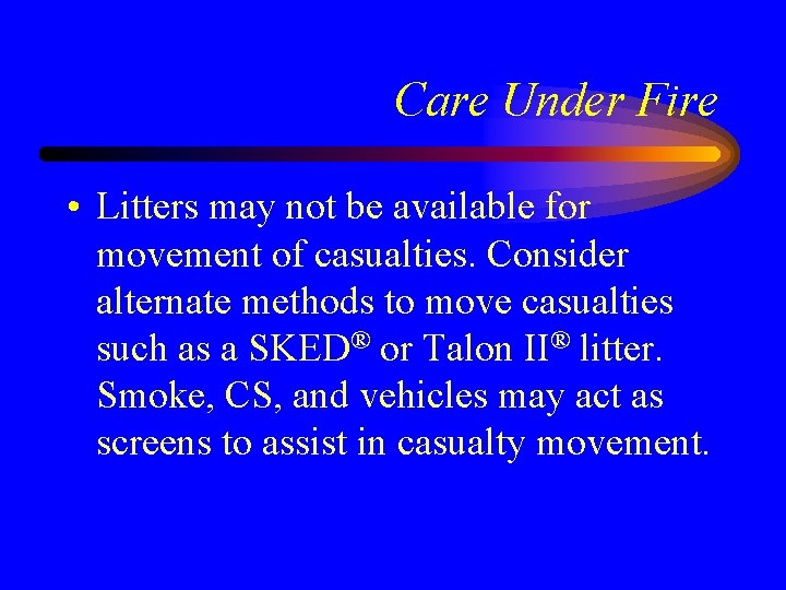 Care Under Fire • Litters may not be available for movement of casualties. Consider