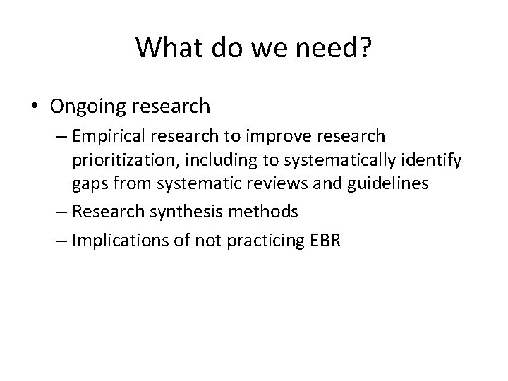 What do we need? • Ongoing research – Empirical research to improve research prioritization,
