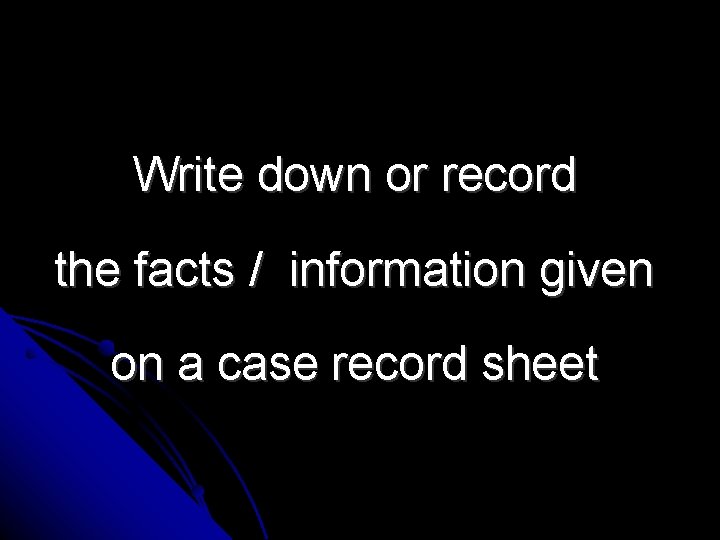 Write down or record the facts / information given on a case record sheet