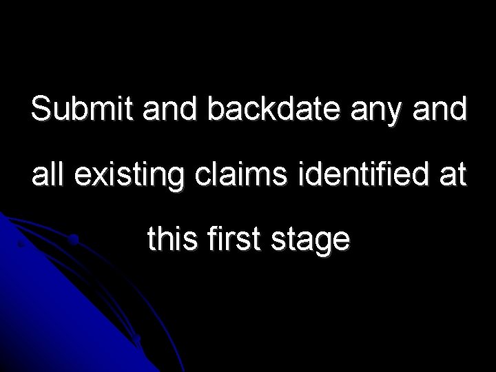Submit and backdate any and all existing claims identified at this first stage 