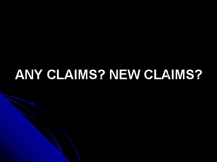 ANY CLAIMS? NEW CLAIMS? 