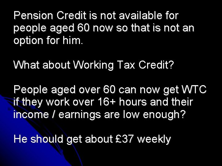 Pension Credit is not available for people aged 60 now so that is not