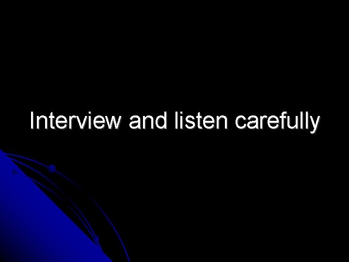 Interview and listen carefully 