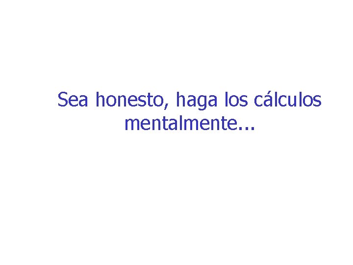 Sea honesto, haga los cálculos mentalmente. . . 