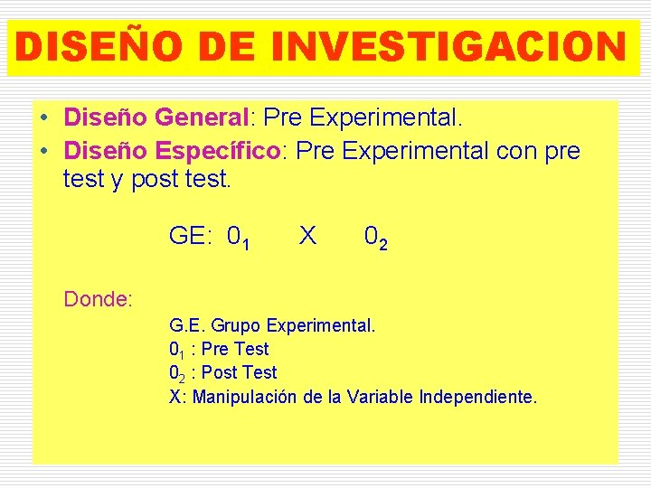 DISEÑO DE INVESTIGACION • Diseño General: Pre Experimental. • Diseño Específico: Pre Experimental con