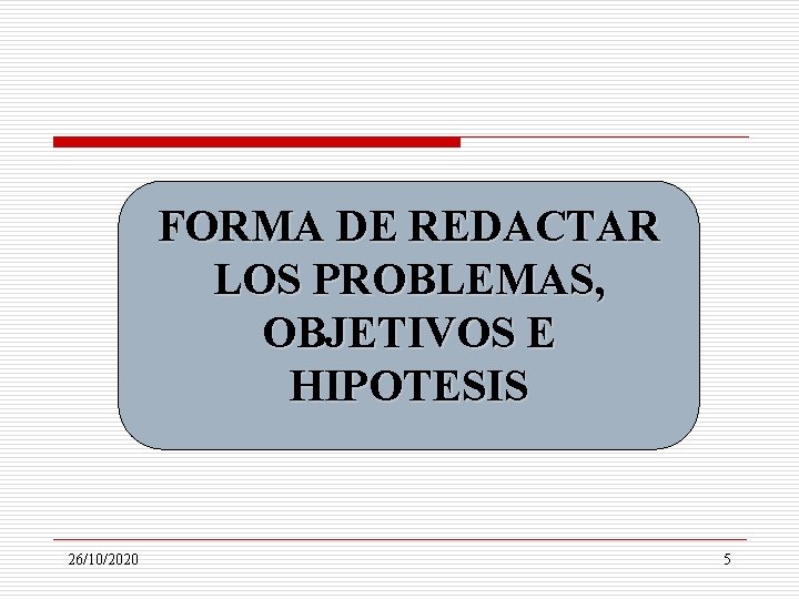 FORMA DE REDACTAR LOS PROBLEMAS, OBJETIVOS E HIPOTESIS 26/10/2020 5 