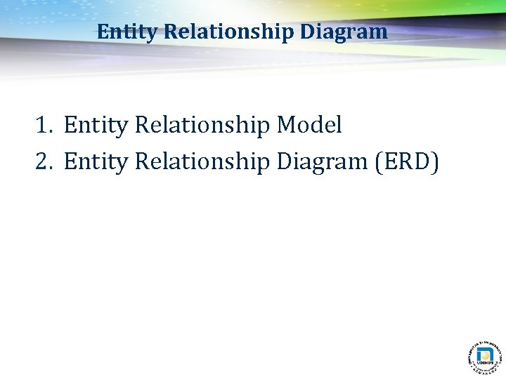 Entity Relationship Diagram 1. Entity Relationship Model 2. Entity Relationship Diagram (ERD) Entity Relationship Diagram 1. Entity Relationship Model 2. Entity Relationship Diagram (ERD)
