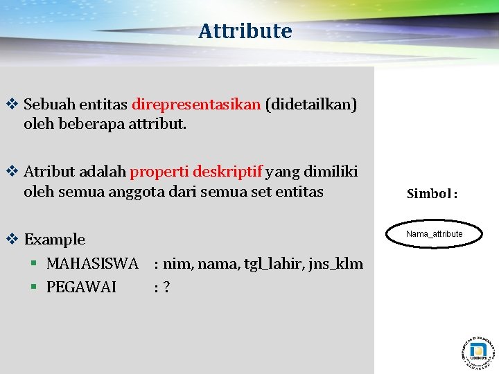 Attribute v Sebuah entitas direpresentasikan (didetailkan) oleh beberapa attribut. v Atribut adalah properti deskriptif Attribute v Sebuah entitas direpresentasikan (didetailkan) oleh beberapa attribut. v Atribut adalah properti deskriptif