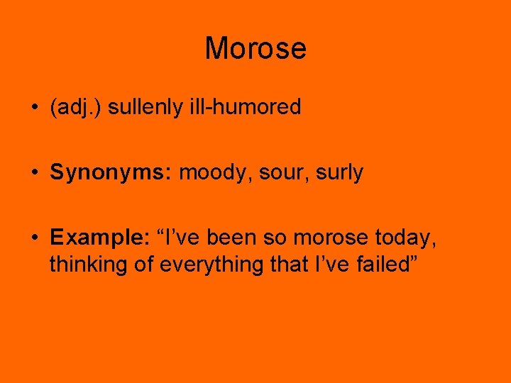 Morose • (adj. ) sullenly ill-humored • Synonyms: moody, sour, surly • Example: “I’ve