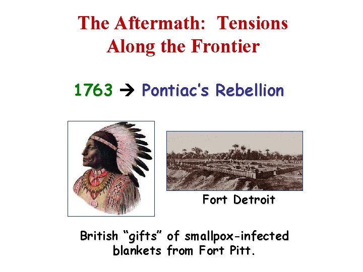 The Aftermath: Tensions Along the Frontier 1763 Pontiac’s Rebellion Fort Detroit British “gifts” of