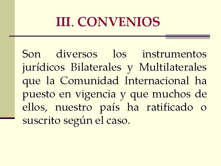 III. CONVENIOS Son diversos los instrumentos jurídicos Bilaterales y Multilaterales que la Comunidad Internacional