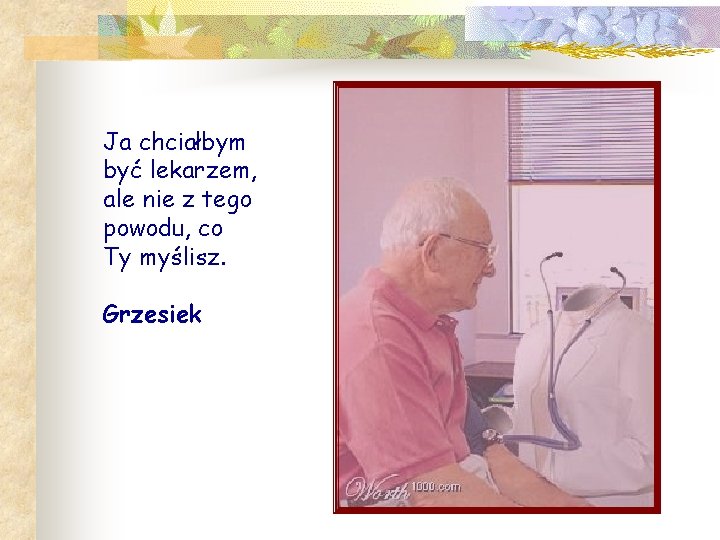 Ja chciałbym być lekarzem, ale nie z tego powodu, co Ty myślisz. Grzesiek 