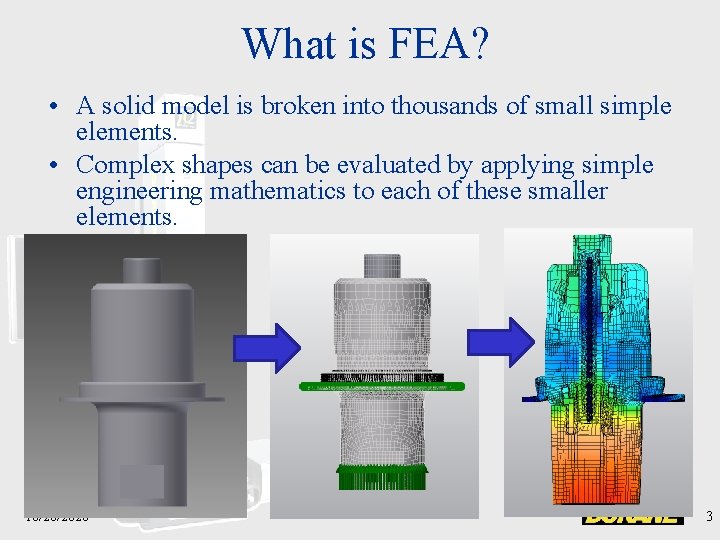 What is FEA? • A solid model is broken into thousands of small simple