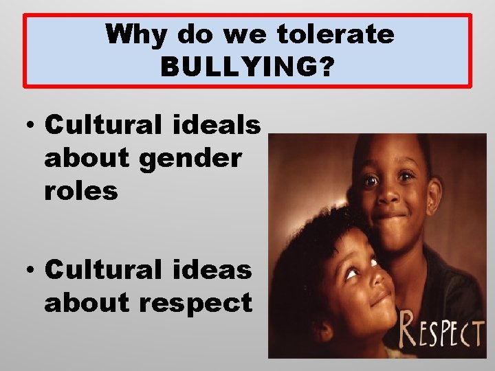 Why do we tolerate BULLYING? • Cultural ideals about gender roles • Cultural ideas