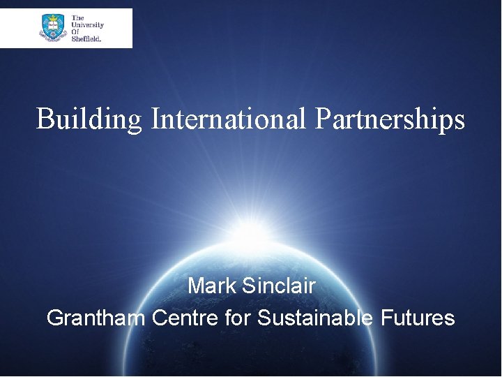 Building International Partnerships Mark Sinclair Grantham Centre for Sustainable Futures grantham. sheffield. ac. uk