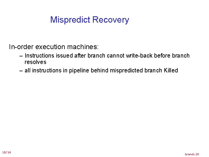 Mispredict Recovery In-order execution machines: – Instructions issued after branch cannot write-back before branch