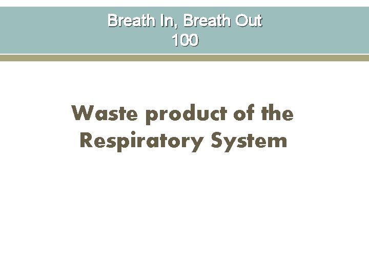 Breath In, Breath Out 100 Waste product of the Respiratory System 