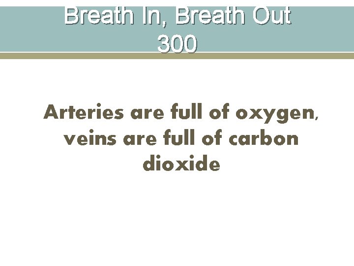 Breath In, Breath Out 300 Arteries are full of oxygen, veins are full of