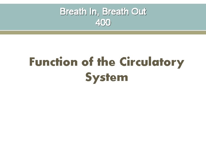 Breath In, Breath Out 400 Function of the Circulatory System 