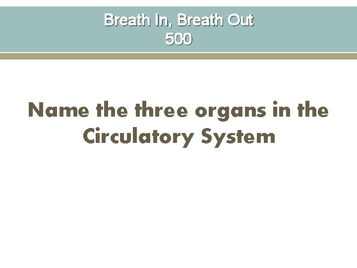 Breath In, Breath Out 500 Name three organs in the Circulatory System 