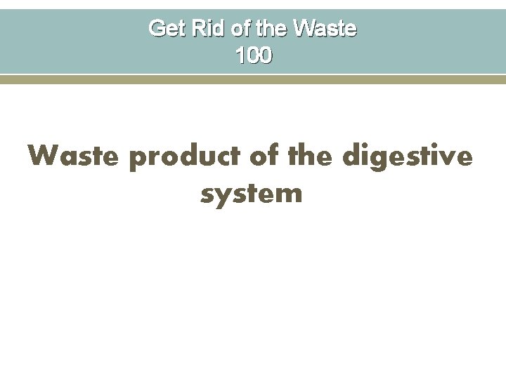 Get Rid of the Waste 100 Waste product of the digestive system 
