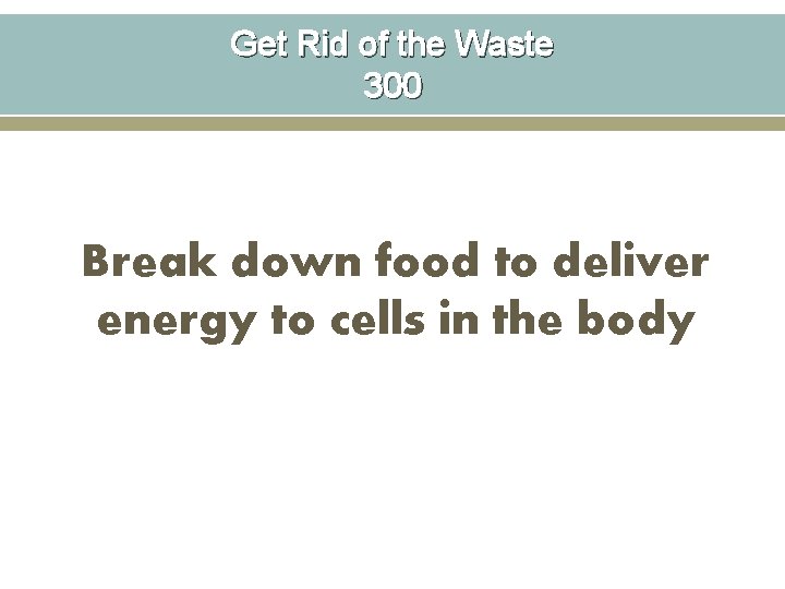 Get Rid of the Waste 300 Break down food to deliver energy to cells