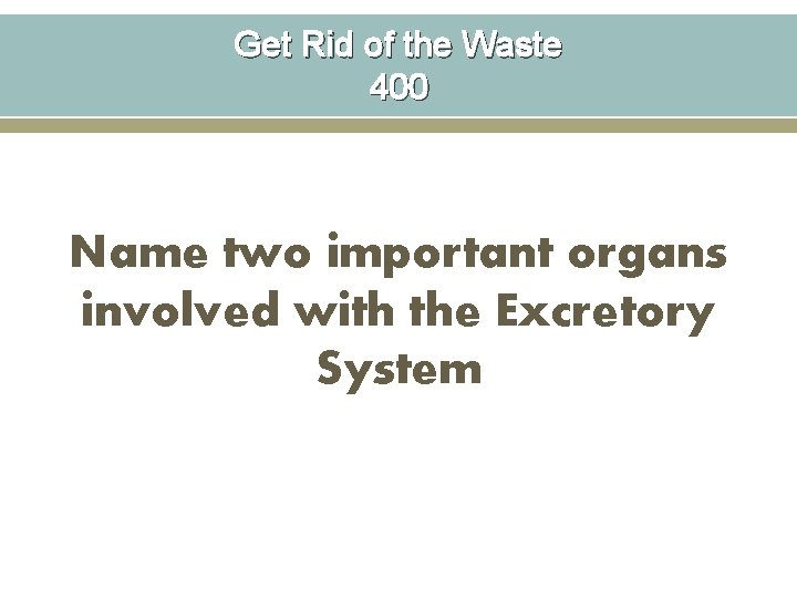 Get Rid of the Waste 400 Name two important organs involved with the Excretory