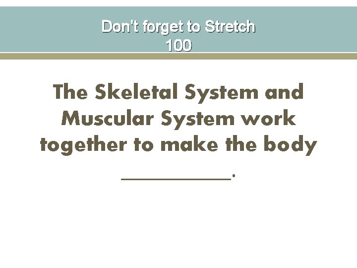 Don’t forget to Stretch 100 The Skeletal System and Muscular System work together to