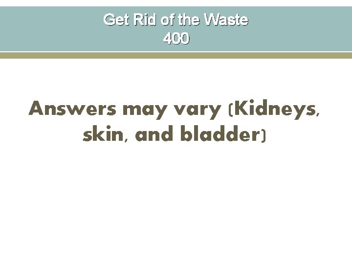 Get Rid of the Waste 400 Answers may vary (Kidneys, skin, and bladder) 