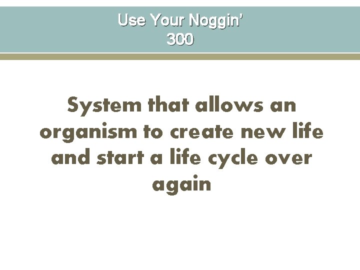 Use Your Noggin’ 300 System that allows an organism to create new life and