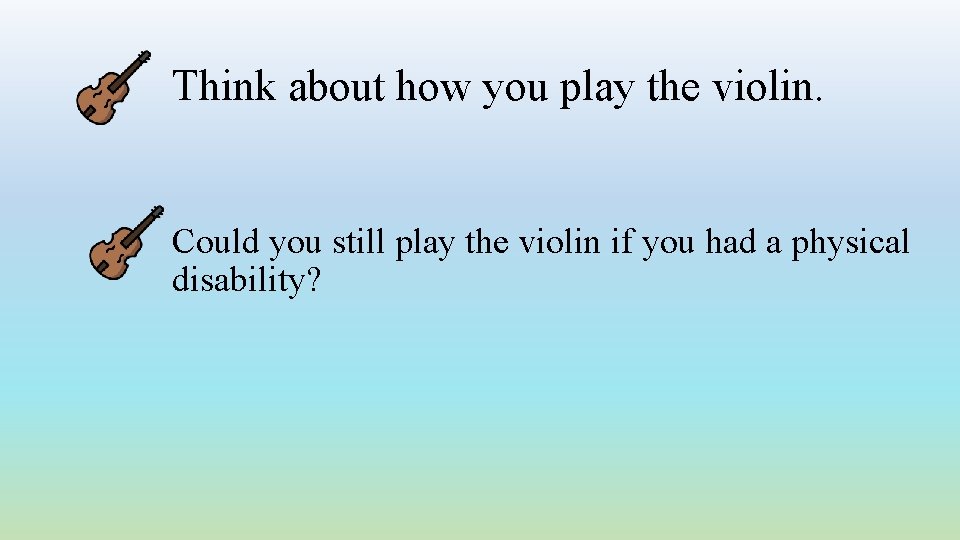 Think about how you play the violin. Could you still play the violin if